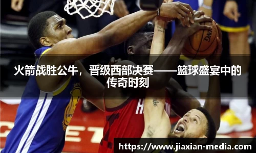 火箭战胜公牛，晋级西部决赛——篮球盛宴中的传奇时刻