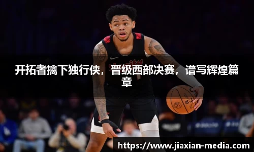 开拓者擒下独行侠，晋级西部决赛，谱写辉煌篇章